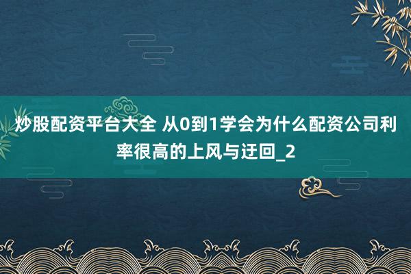 炒股配资平台大全 从0到1学会为什么配资公司利率很高的上风与迂回_2