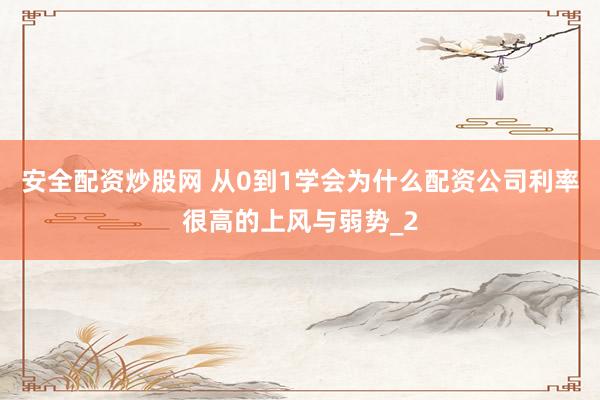 安全配资炒股网 从0到1学会为什么配资公司利率很高的上风与弱势_2