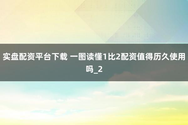 实盘配资平台下载 一图读懂1比2配资值得历久使用吗_2