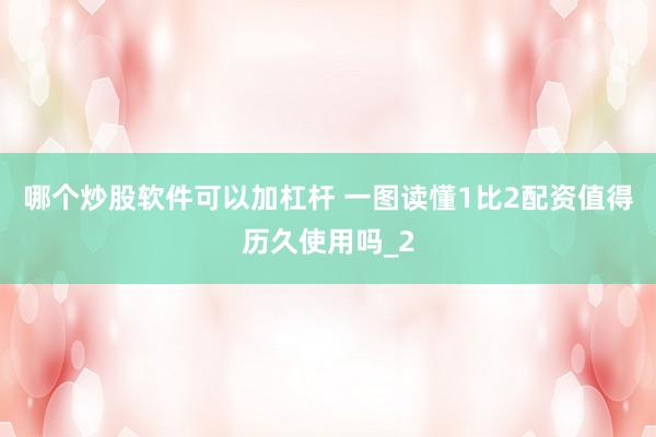 哪个炒股软件可以加杠杆 一图读懂1比2配资值得历久使用吗_2