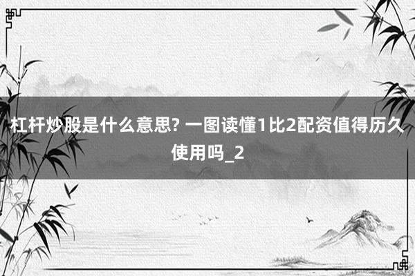 杠杆炒股是什么意思? 一图读懂1比2配资值得历久使用吗_2