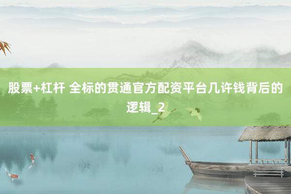 股票+杠杆 全标的贯通官方配资平台几许钱背后的逻辑_2