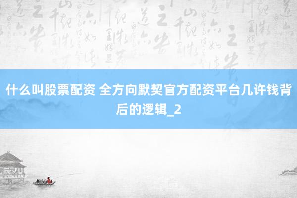 什么叫股票配资 全方向默契官方配资平台几许钱背后的逻辑_2