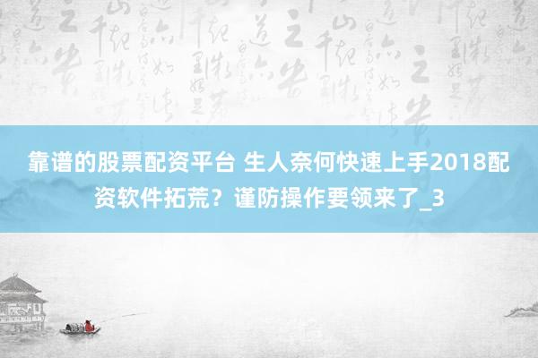 靠谱的股票配资平台 生人奈何快速上手2018配资软件拓荒？谨防操作要领来了_3