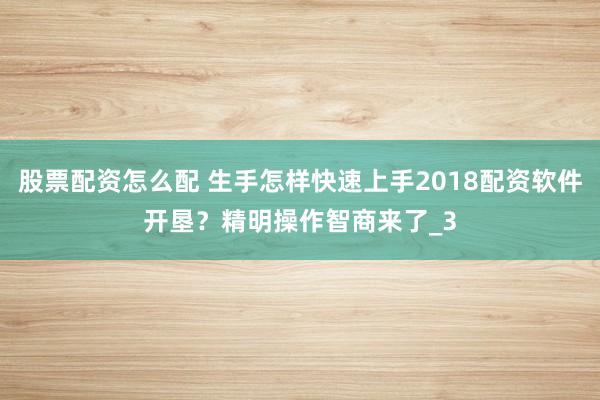 股票配资怎么配 生手怎样快速上手2018配资软件开垦？精明操作智商来了_3