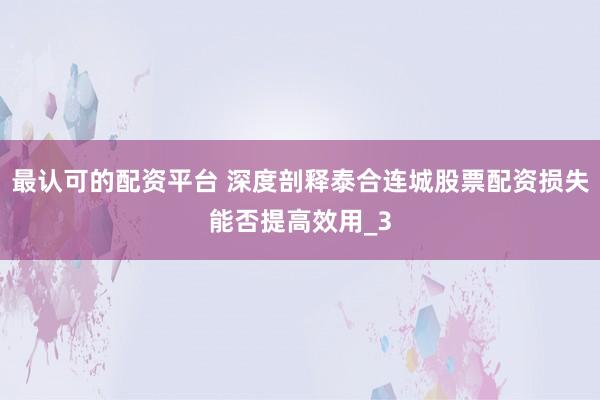 最认可的配资平台 深度剖释泰合连城股票配资损失能否提高效用_3