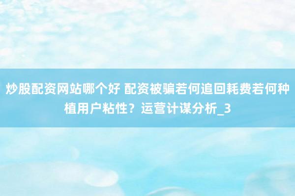 炒股配资网站哪个好 配资被骗若何追回耗费若何种植用户粘性？运营计谋分析_3