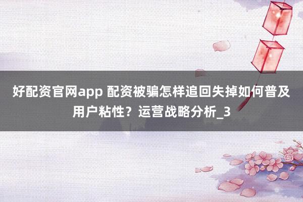 好配资官网app 配资被骗怎样追回失掉如何普及用户粘性？运营战略分析_3