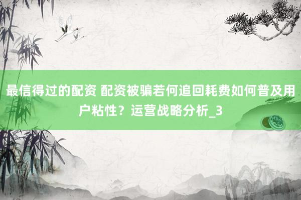 最信得过的配资 配资被骗若何追回耗费如何普及用户粘性？运营战略分析_3