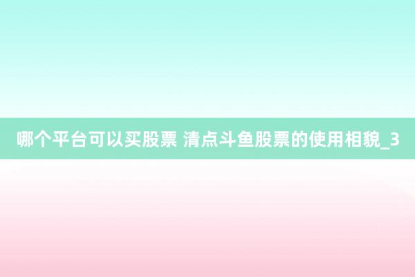 哪个平台可以买股票 清点斗鱼股票的使用相貌_3