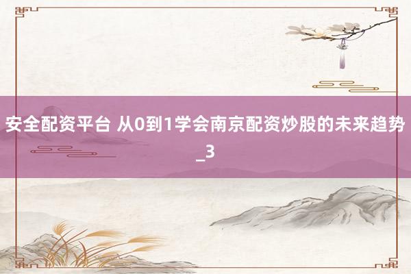 安全配资平台 从0到1学会南京配资炒股的未来趋势_3