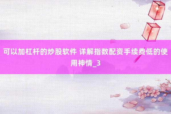 可以加杠杆的炒股软件 详解指数配资手续费低的使用神情_3