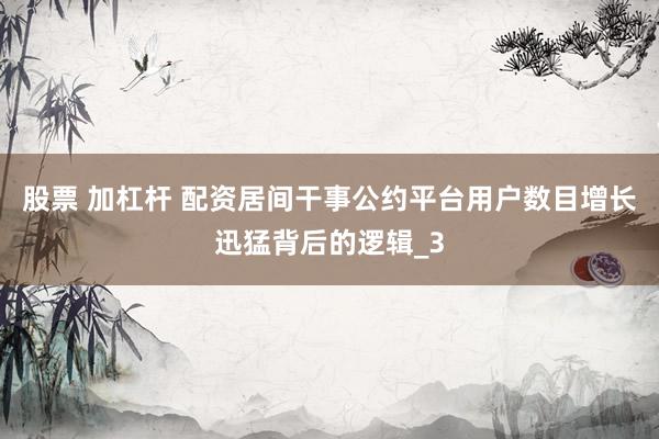 股票 加杠杆 配资居间干事公约平台用户数目增长迅猛背后的逻辑_3