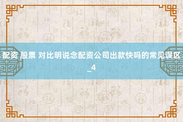 配资 股票 对比明说念配资公司出款快吗的常见误区_4