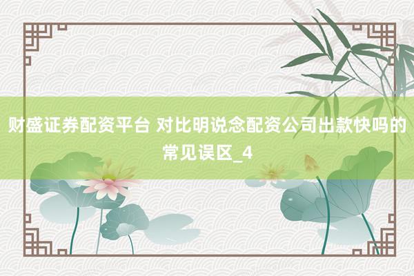 财盛证券配资平台 对比明说念配资公司出款快吗的常见误区_4