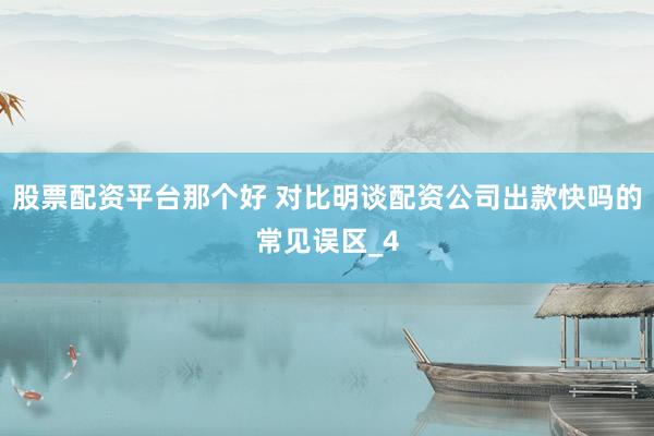 股票配资平台那个好 对比明谈配资公司出款快吗的常见误区_4