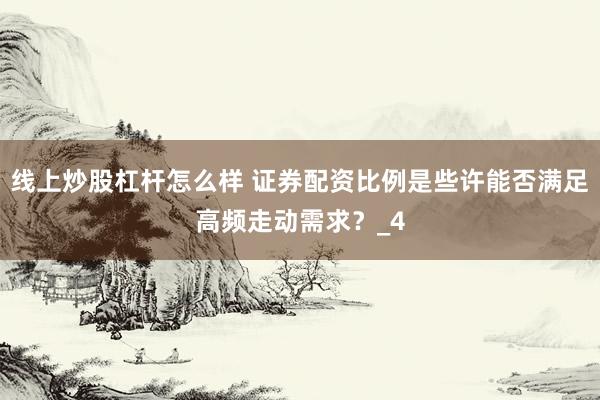 线上炒股杠杆怎么样 证券配资比例是些许能否满足高频走动需求？_4