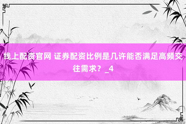 线上配资官网 证券配资比例是几许能否满足高频交往需求？_4