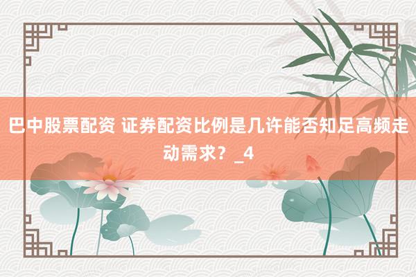 巴中股票配资 证券配资比例是几许能否知足高频走动需求？_4