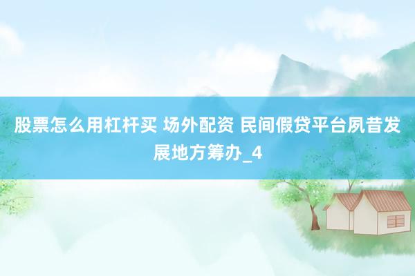 股票怎么用杠杆买 场外配资 民间假贷平台夙昔发展地方筹办_4
