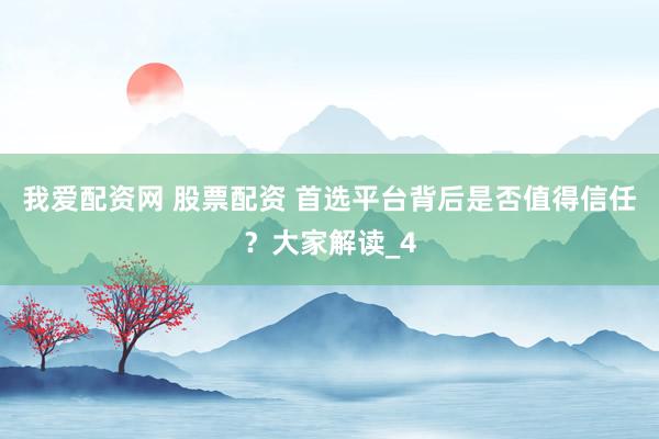 我爱配资网 股票配资 首选平台背后是否值得信任？大家解读_4