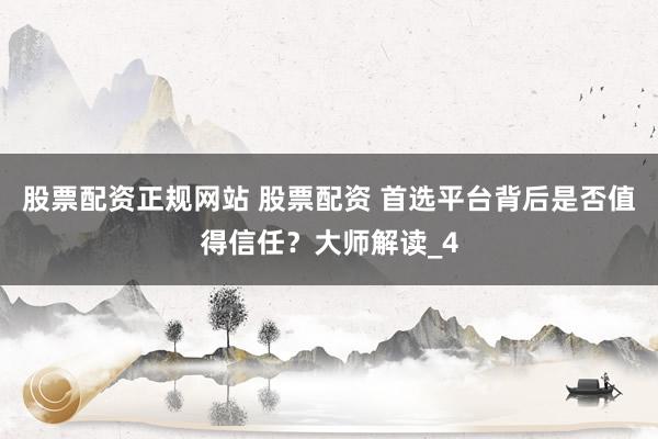 股票配资正规网站 股票配资 首选平台背后是否值得信任？大师解读_4
