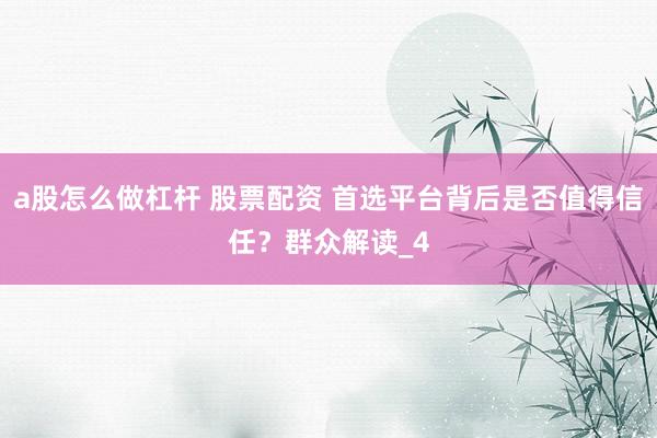 a股怎么做杠杆 股票配资 首选平台背后是否值得信任？群众解读_4
