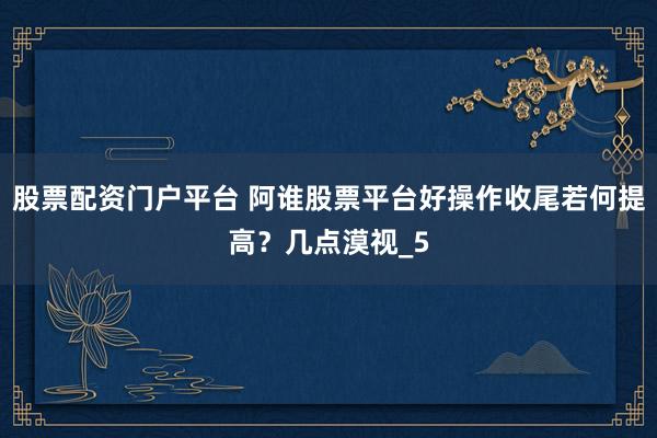 股票配资门户平台 阿谁股票平台好操作收尾若何提高？几点漠视_5