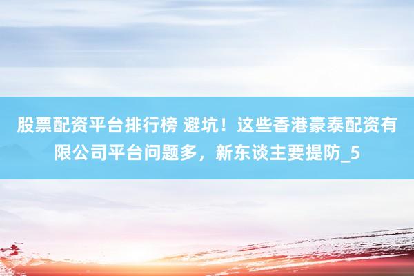 股票配资平台排行榜 避坑！这些香港豪泰配资有限公司平台问题多，新东谈主要提防_5