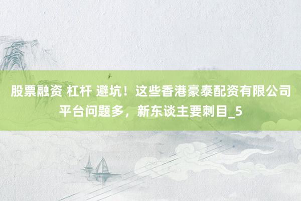 股票融资 杠杆 避坑！这些香港豪泰配资有限公司平台问题多，新东谈主要刺目_5