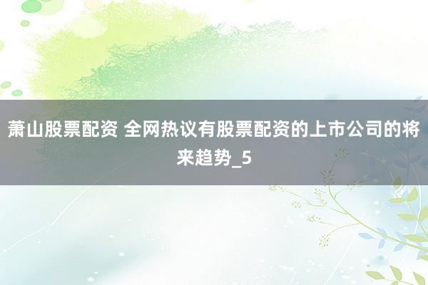 萧山股票配资 全网热议有股票配资的上市公司的将来趋势_5