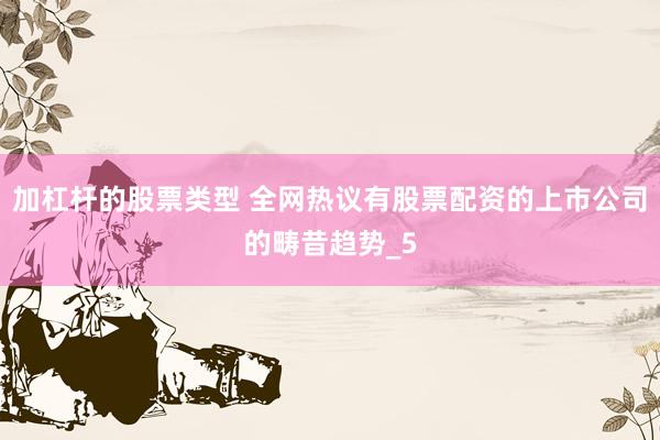加杠杆的股票类型 全网热议有股票配资的上市公司的畴昔趋势_5