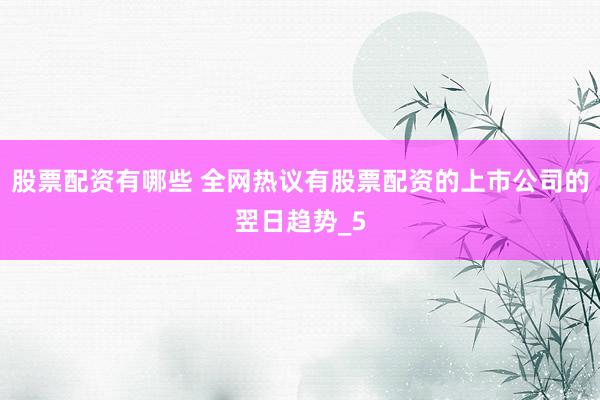 股票配资有哪些 全网热议有股票配资的上市公司的翌日趋势_5