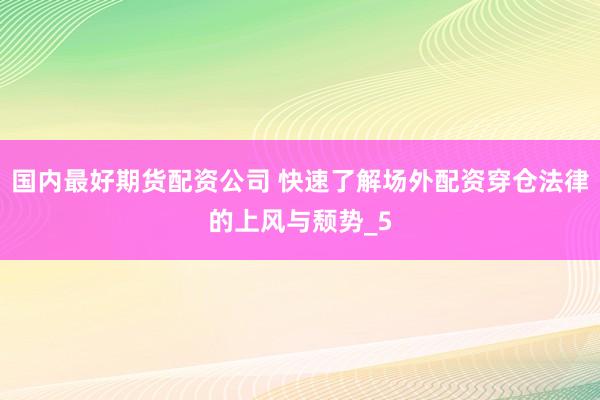 国内最好期货配资公司 快速了解场外配资穿仓法律的上风与颓势_5