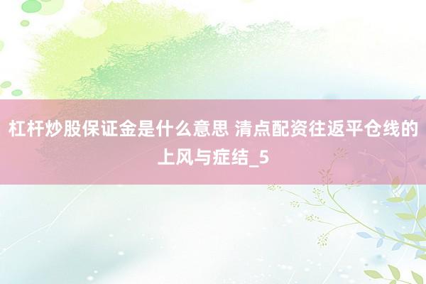 杠杆炒股保证金是什么意思 清点配资往返平仓线的上风与症结_5