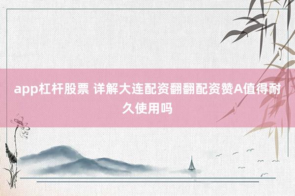 app杠杆股票 详解大连配资翻翻配资赞A值得耐久使用吗