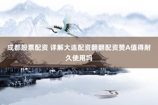 成都股票配资 详解大连配资翻翻配资赞A值得耐久使用吗