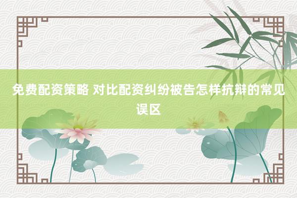 免费配资策略 对比配资纠纷被告怎样抗辩的常见误区