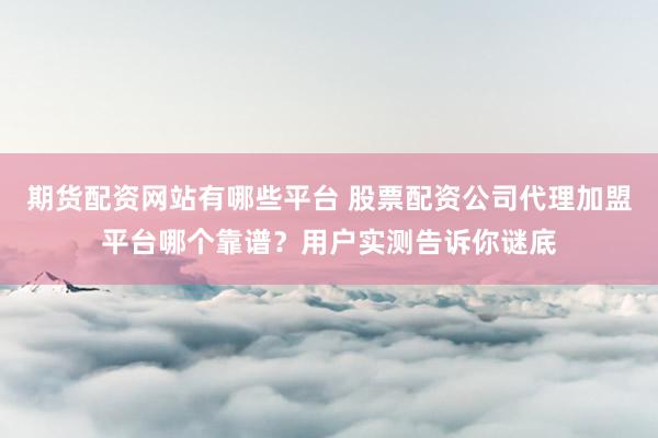 期货配资网站有哪些平台 股票配资公司代理加盟平台哪个靠谱？用户实测告诉你谜底