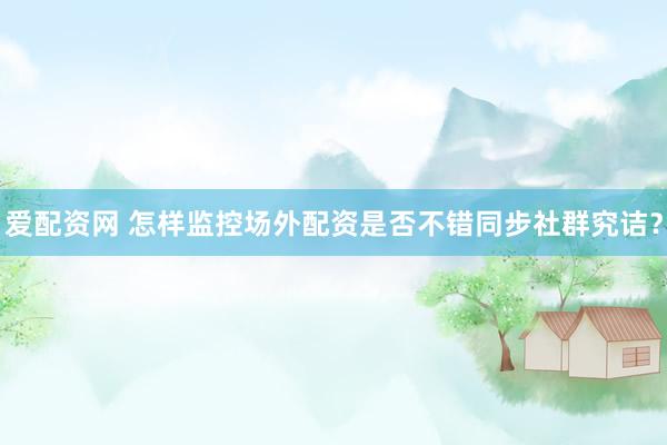 爱配资网 怎样监控场外配资是否不错同步社群究诘？