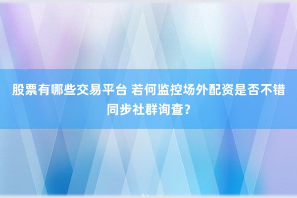 股票有哪些交易平台 若何监控场外配资是否不错同步社群询查？