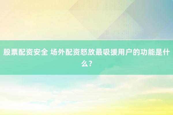 股票配资安全 场外配资怒放最吸援用户的功能是什么？