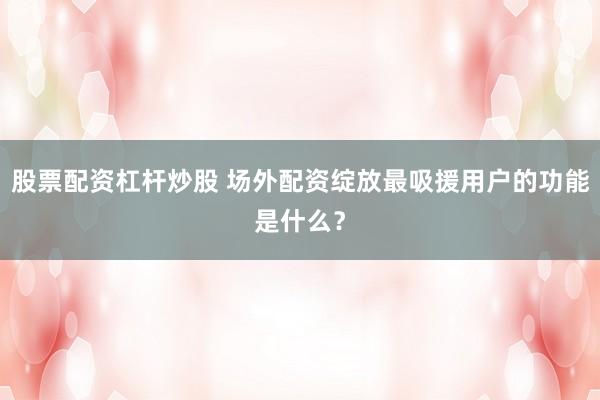 股票配资杠杆炒股 场外配资绽放最吸援用户的功能是什么？