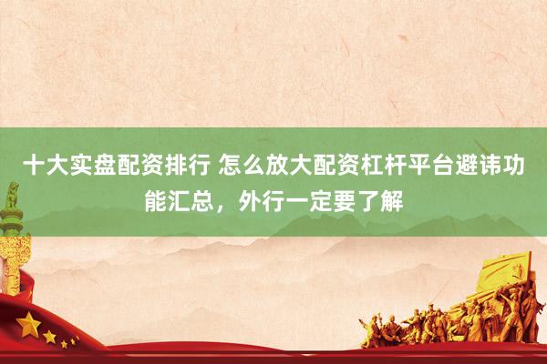 十大实盘配资排行 怎么放大配资杠杆平台避讳功能汇总，外行一定要了解