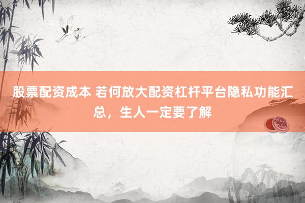 股票配资成本 若何放大配资杠杆平台隐私功能汇总，生人一定要了解