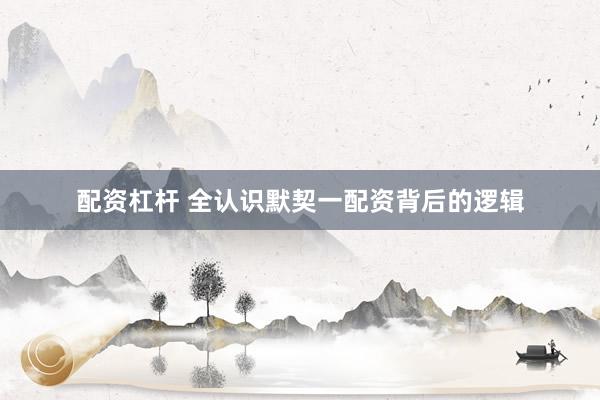 配资杠杆 全认识默契一配资背后的逻辑