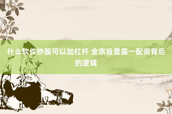 什么软件炒股可以加杠杆 全宗旨显露一配资背后的逻辑