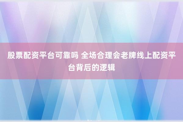 股票配资平台可靠吗 全场合理会老牌线上配资平台背后的逻辑
