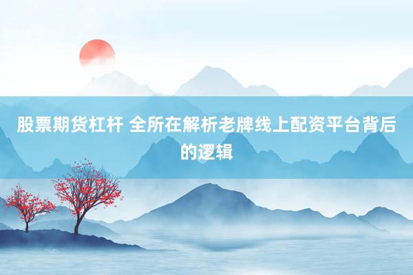 股票期货杠杆 全所在解析老牌线上配资平台背后的逻辑
