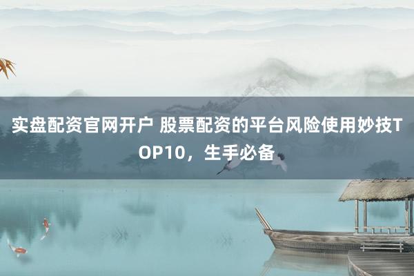 实盘配资官网开户 股票配资的平台风险使用妙技TOP10，生手必备